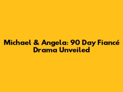Michael & Angela: 90 Day Fiancé Drama Unveiled