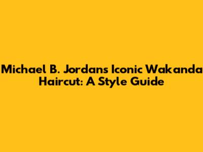 Michael B. Jordan's Iconic Wakanda Haircut: A Style Guide