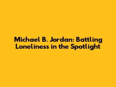 Michael B. Jordan: Battling Loneliness in the Spotlight
