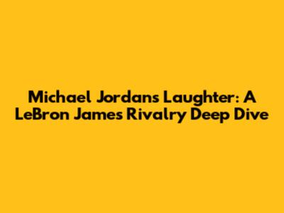Michael Jordan's Laughter: A LeBron James Rivalry Deep Dive