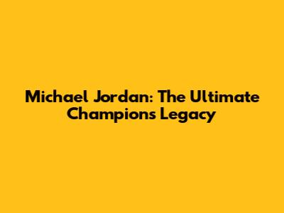 Michael Jordan: The Ultimate Champion's Legacy
