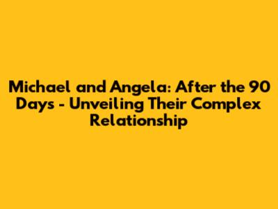 Michael and Angela: After the 90 Days - Unveiling Their Complex Relationship