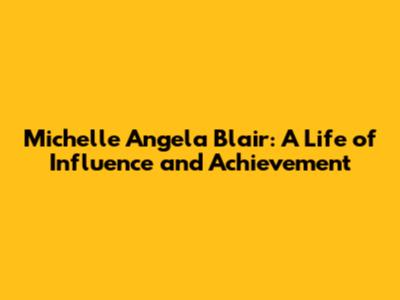 Michelle Angela Blair: A Life of Influence and Achievement