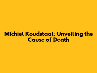 Michiel Koudstaal: Unveiling the Cause of Death