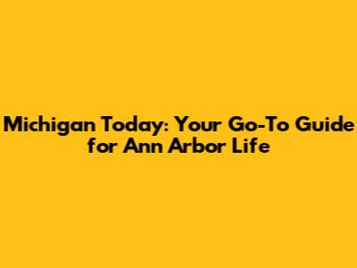 Michigan Today: Your Go-To Guide for Ann Arbor Life