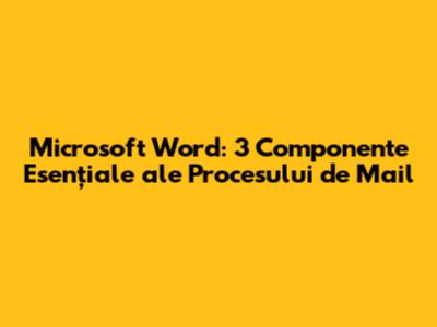Microsoft Word: 3 Componente Esențiale ale Procesului de Mail