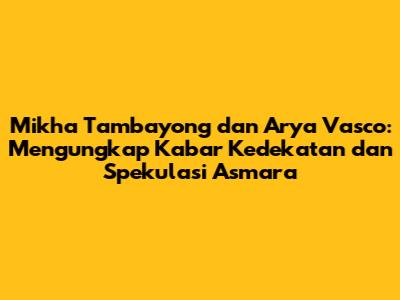 Mikha Tambayong dan Arya Vasco: Mengungkap Kabar Kedekatan dan Spekulasi Asmara