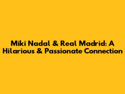 Miki Nadal & Real Madrid: A Hilarious & Passionate Connection