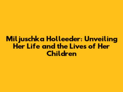 Miljuschka Holleeder: Unveiling Her Life and the Lives of Her Children