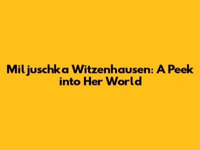 Miljuschka Witzenhausen: A Peek into Her World