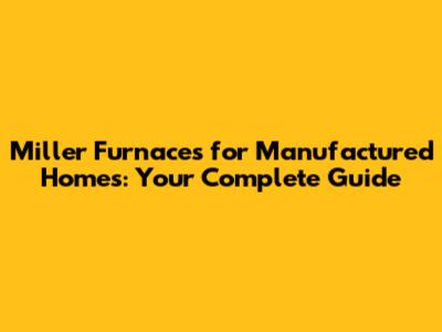 Miller Furnaces for Manufactured Homes: Your Complete Guide