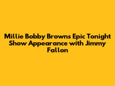 Millie Bobby Brown's Epic Tonight Show Appearance with Jimmy Fallon
