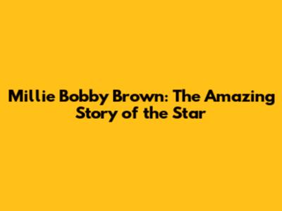 Millie Bobby Brown: The Amazing Story of the Star