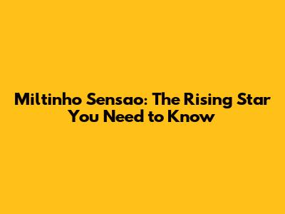 Miltinho Sensao: The Rising Star You Need to Know
