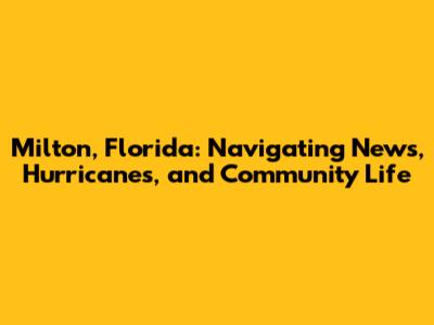 Milton, Florida: Navigating News, Hurricanes, and Community Life