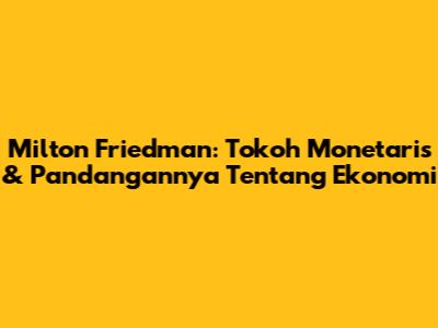 Milton Friedman: Tokoh Monetaris & Pandangannya Tentang Ekonomi