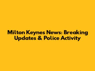 Milton Keynes News: Breaking Updates & Police Activity