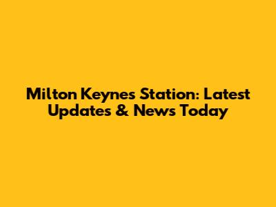 Milton Keynes Station: Latest Updates & News Today