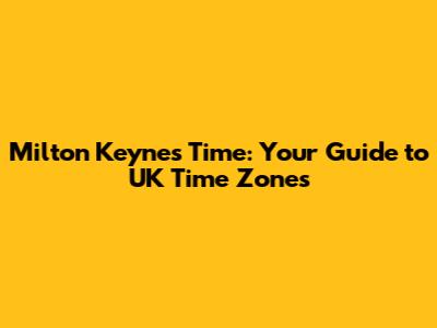 Milton Keynes Time: Your Guide to UK Time Zones