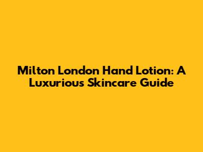 Milton London Hand Lotion: A Luxurious Skincare Guide