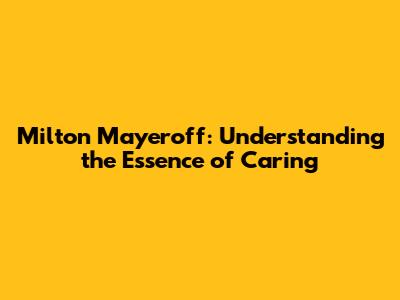 Milton Mayeroff: Understanding the Essence of Caring