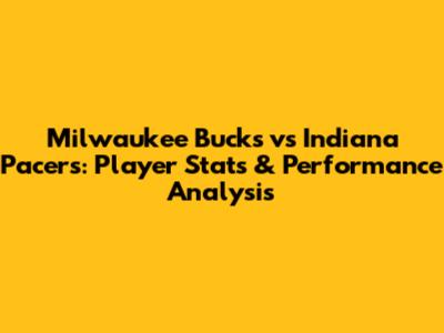 Milwaukee Bucks vs Indiana Pacers: Player Stats & Performance Analysis