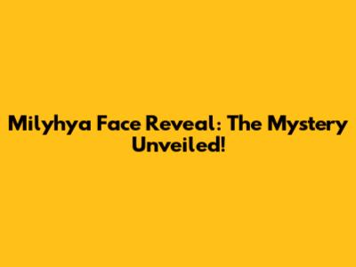 Milyhya Face Reveal: The Mystery Unveiled!