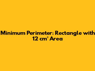 Minimum Perimeter: Rectangle with 12 cm² Area