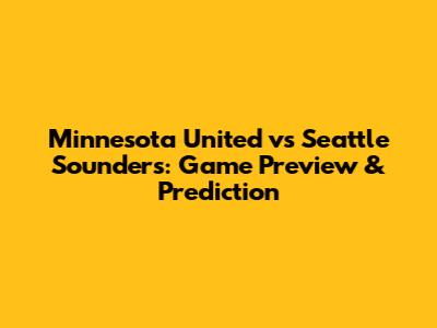 Minnesota United vs Seattle Sounders: Game Preview & Prediction