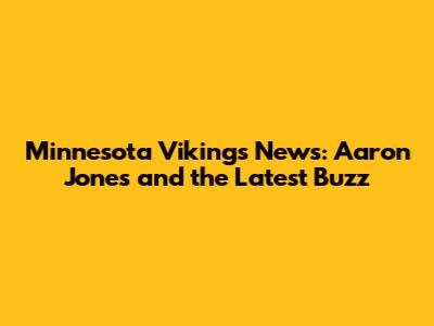 Minnesota Vikings News: Aaron Jones and the Latest Buzz