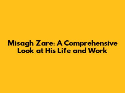 Misagh Zare: A Comprehensive Look at His Life and Work