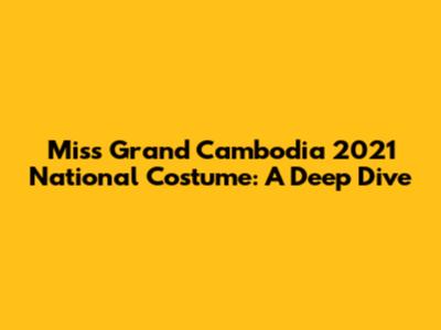 Miss Grand Cambodia 2021 National Costume: A Deep Dive