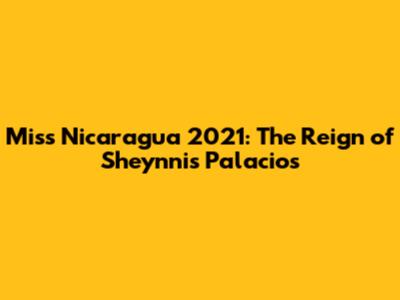 Miss Nicaragua 2021: The Reign of Sheynnis Palacios