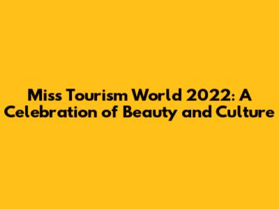 Miss Tourism World 2022: A Celebration of Beauty and Culture