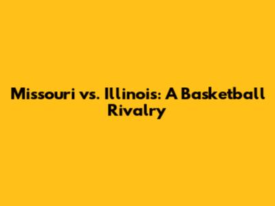 Missouri vs. Illinois: A Basketball Rivalry
