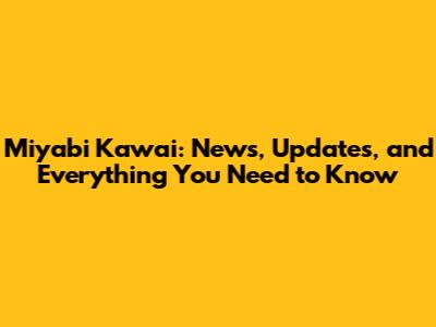Miyabi Kawai: News, Updates, and Everything You Need to Know
