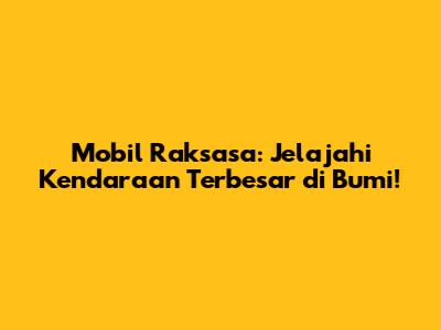 Mobil Raksasa: Jelajahi Kendaraan Terbesar di Bumi!