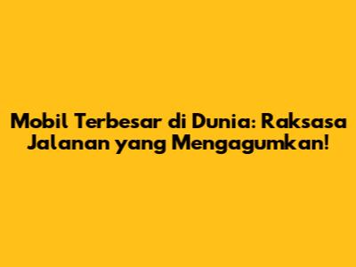 Mobil Terbesar di Dunia: Raksasa Jalanan yang Mengagumkan!