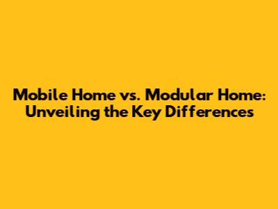 Mobile Home vs. Modular Home: Unveiling the Key Differences