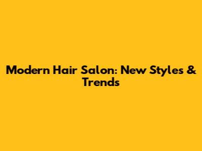 Modern Hair Salon: New Styles & Trends