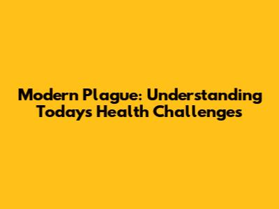 Modern Plague: Understanding Today's Health Challenges