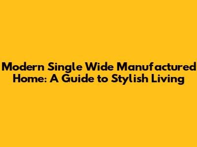 Modern Single Wide Manufactured Home: A Guide to Stylish Living