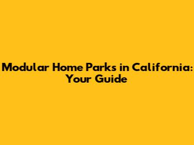 Modular Home Parks in California: Your Guide