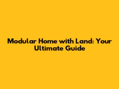 Modular Home with Land: Your Ultimate Guide