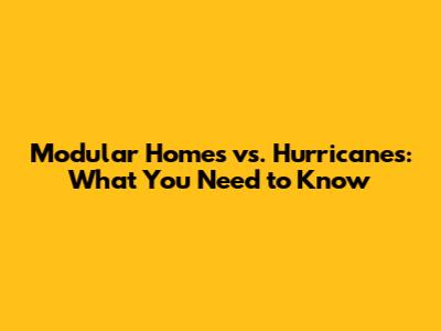 Modular Homes vs. Hurricanes: What You Need to Know