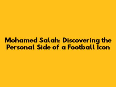Mohamed Salah: Discovering the Personal Side of a Football Icon
