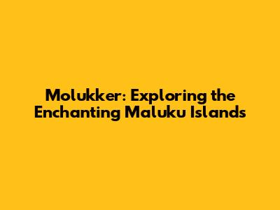 Molukker: Exploring the Enchanting Maluku Islands