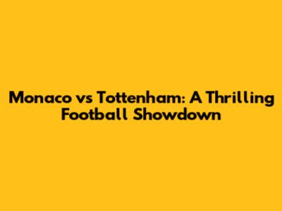 Monaco vs Tottenham: A Thrilling Football Showdown
