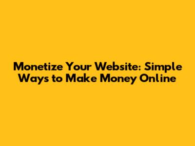 Monetize Your Website: Simple Ways to Make Money Online