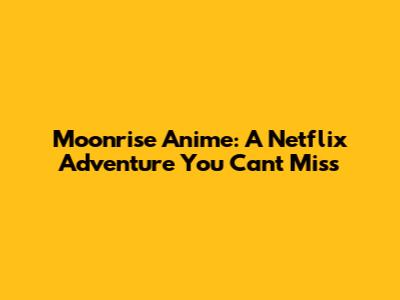 Moonrise Anime: A Netflix Adventure You Can't Miss